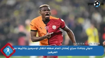نابولي وجالاتا سراي يُعلنان إتمام صفقة انتقال أوسيمين وتأثيرها على الفريقين